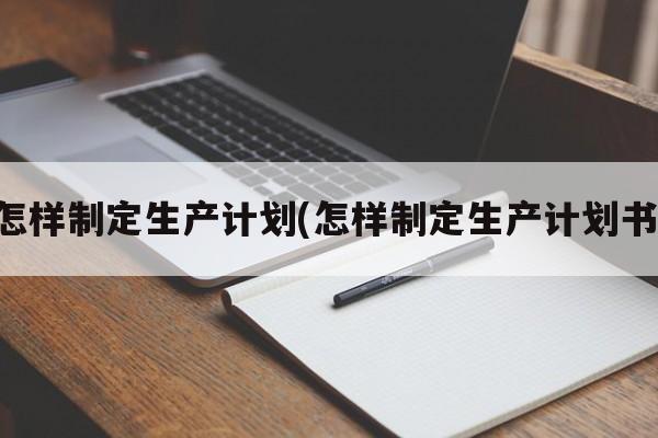 怎样制定生产计划(怎样制定生产计划书)