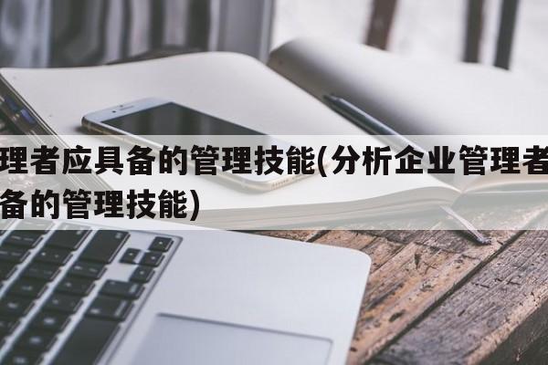 管理者应具备的管理技能(分析企业管理者应具备的管理技能)