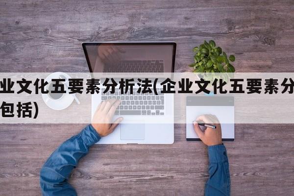 企业文化五要素分析法(企业文化五要素分析法包括)